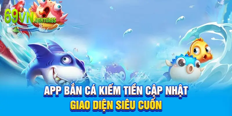 App bắn cá kiếm tiền cập nhật giao diện siêu cuốn 